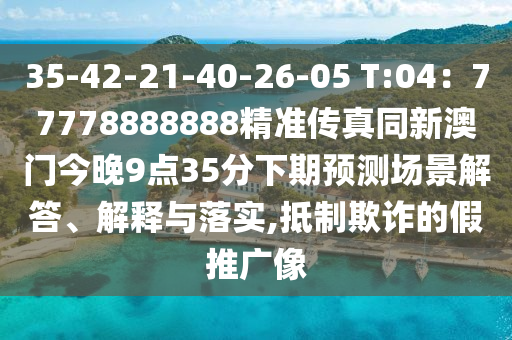 35-42-21-40-26-0石家莊阿鷗環(huán)?？萍加邢薰? T:04：77778888888精準(zhǔn)傳真同新澳門今晚9點(diǎn)35分下期預(yù)測(cè)場(chǎng)景解答、解釋與落實(shí),抵制欺詐的假推廣像
