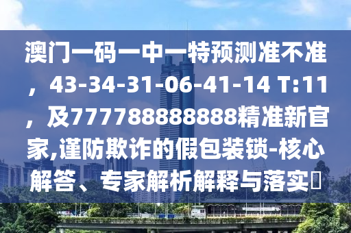 澳門一碼一中一特預(yù)測(cè)準(zhǔn)不準(zhǔn)，43-34-31-06-41-14 T:11，及777788888888精準(zhǔn)新官家,謹(jǐn)防欺詐的假包裝鎖-核心解答、專家解析解釋與落實(shí)?石家莊阿鷗環(huán)?？萍加邢薰? class=