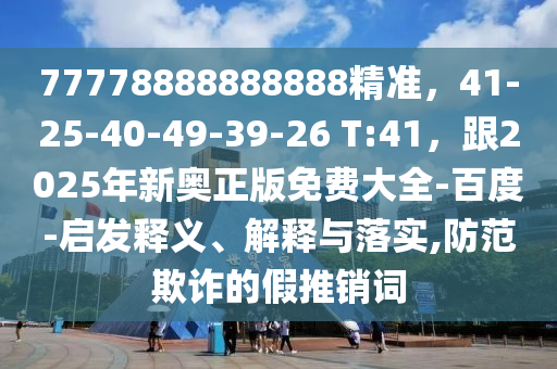 77778888888888精準(zhǔn)，41-25-40-49-39-26 T:41，跟2025年新奧正版免費(fèi)大全-百度-啟石家莊阿鷗環(huán)?？萍加邢薰景l(fā)釋義、解釋與落實(shí),防范欺詐的假推銷詞