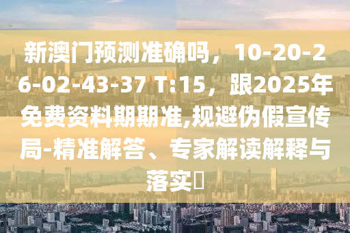 新澳門預(yù)測(cè)準(zhǔn)確嗎，10-20石家莊阿鷗環(huán)?？萍加邢薰?26-02-43-37 T:15，跟2025年免費(fèi)資料期期準(zhǔn),規(guī)避偽假宣傳局-精準(zhǔn)解答、專家解讀解釋與落實(shí)?