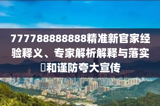 777788888888石家莊阿鷗環(huán)保科技有限公司精準新官家經(jīng)驗釋義、專家解析解釋與落實?和謹防夸大宣傳