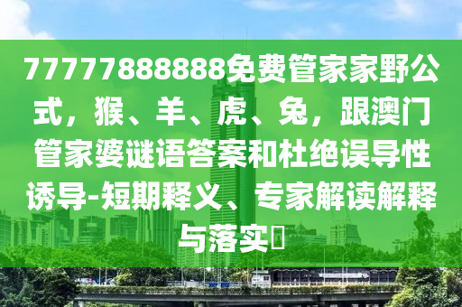 77777888888免費(fèi)管家家野公式，猴、羊、虎、兔，跟澳門管家石家莊阿鷗環(huán)?？萍加邢薰酒胖i語(yǔ)答案和杜絕誤導(dǎo)性誘導(dǎo)-短期釋義、專家解讀解釋與落實(shí)?