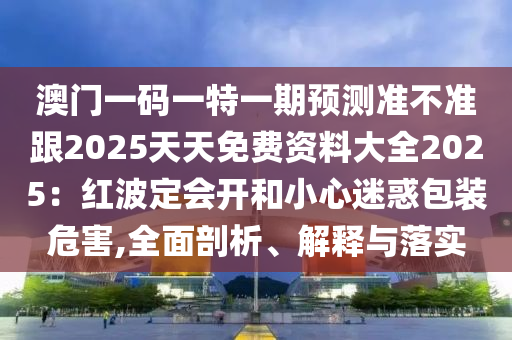澳門一碼一特一期預(yù)石家莊阿鷗環(huán)保科技有限公司測(cè)準(zhǔn)不準(zhǔn)跟2025天天免費(fèi)資料大全2025：紅波定會(huì)開和小心迷惑包裝危害,全面剖析、解釋與落實(shí)