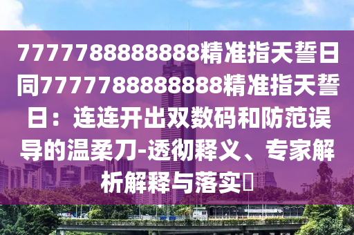 7777788888888精準(zhǔn)指天誓日同777778888888石家莊阿鷗環(huán)?？萍加邢薰?精準(zhǔn)指天誓日：連連開出雙數(shù)碼和防范誤導(dǎo)的溫柔刀-透徹釋義、專家解析解釋與落實(shí)?
