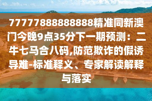 77777888888888精準(zhǔn)同新澳門今晚9石家莊阿鷗環(huán)?？萍加邢薰军c(diǎn)35分下一期預(yù)測(cè)：二牛七馬合八碼,防范欺詐的假誘導(dǎo)難-標(biāo)準(zhǔn)釋義、專家解讀解釋與落實(shí)
