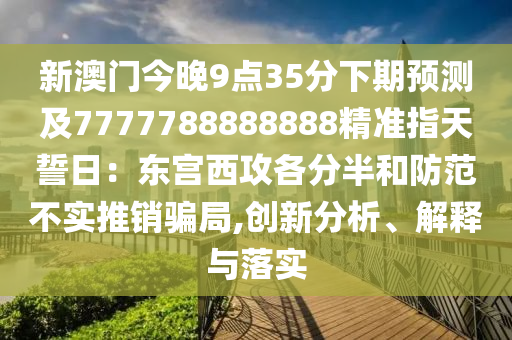 新澳門今晚9點35分下期預(yù)測及7777788888888精準指天誓日：東宮西攻各分半和防范不實推銷騙局,創(chuàng)新分析石家莊阿鷗環(huán)保科技有限公司、解釋與落實