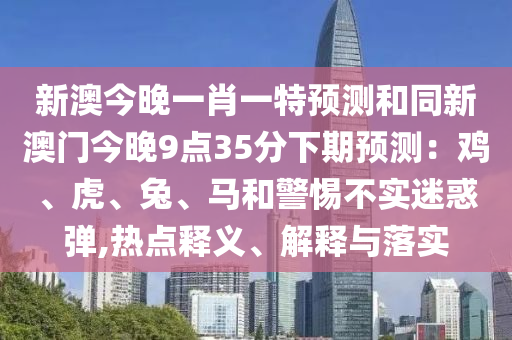 新澳今晚一肖一特預(yù)測(cè)和同新澳門今晚9點(diǎn)35分下期預(yù)測(cè)：雞、虎、兔、馬和警惕不實(shí)迷惑彈,熱點(diǎn)釋義、解釋石家莊阿鷗環(huán)?？萍加邢薰九c落實(shí)