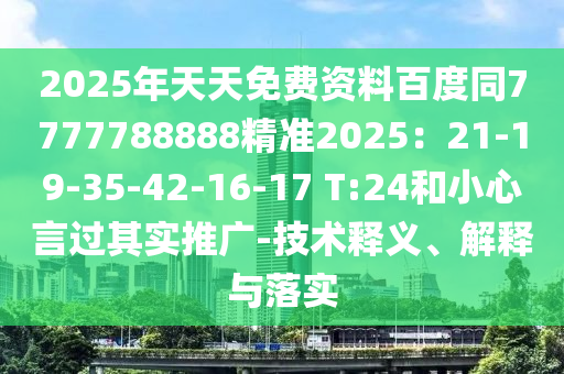 2025年天天免費(fèi)資料百度同7777788888精準(zhǔn)2025：21-1石家莊阿鷗環(huán)?？萍加邢薰?-35-42-16-17 T:24和小心言過(guò)其實(shí)推廣-技術(shù)釋義、解釋與落實(shí)