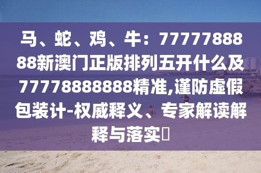 馬、蛇、雞、牛：7777788888新澳石家莊阿鷗環(huán)?？萍加邢薰鹃T(mén)正版排列五開(kāi)什么及77778888888精準(zhǔn),謹(jǐn)防虛假包裝計(jì)-權(quán)威釋義、專(zhuān)家解讀解釋與落實(shí)?