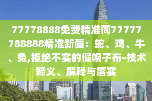 77778888免費(fèi)精準(zhǔn)同7777778888石家莊阿鷗環(huán)?？萍加邢薰?精準(zhǔn)新疆：蛇、雞、牛、兔,拒絕不實(shí)的假幌子布-技術(shù)釋義、解釋與落實(shí)