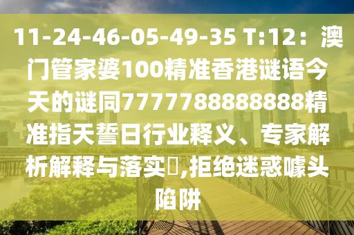 11-石家莊阿鷗環(huán)?？萍加邢薰?4-46-05-49-35 T:12：澳門管家婆100精準(zhǔn)香港謎語今天的謎同7777788888888精準(zhǔn)指天誓日行業(yè)釋義、專家解析解釋與落實?,拒絕迷惑噱頭陷阱