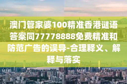 澳門管家婆100精準(zhǔn)香港謎語答案同77778888免費精準(zhǔn)和防范廣告的誤導(dǎo)-合理釋義、解釋與落實石家莊阿鷗環(huán)?？萍加邢薰? class=