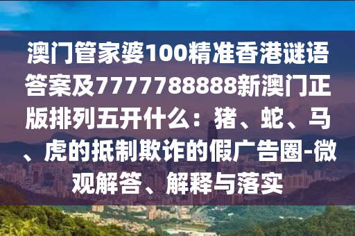 澳門管家婆100精準(zhǔn)香港謎語答案及7777788888新澳門正版排列五開什么：豬、蛇、馬、虎的抵制欺詐的假廣告圈-微觀解答、解釋與落實(shí)石家莊阿鷗環(huán)?？萍加邢薰? class=