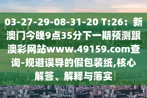 03-27-29-08-31-20 T:26石家莊阿鷗環(huán)?？萍加邢薰荆盒掳拈T今晚9點(diǎn)35分下一期預(yù)測跟澳彩網(wǎng)站www.49159.соm查詢-規(guī)避誤導(dǎo)的假包裝紙,核心解答、解釋與落實(shí)