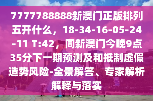 7777788888新澳門正版排列五開什么，18-34-16-05-24-11 T:42，同新澳門今晚9點(diǎn)35分下一期預(yù)石家莊阿鷗環(huán)?？萍加邢薰緶y及和抵制虛假造勢風(fēng)險(xiǎn)-全景解答、專家解析解釋與落實(shí)