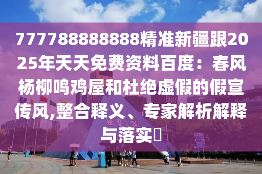 777788888888精準(zhǔn)新疆跟2025年天天免費資料百度：春風(fēng)楊柳鳴雞屋和杜絕虛假的假宣傳風(fēng),整合釋義、專家解析解釋石家莊阿鷗環(huán)保科技有限公司與落實?