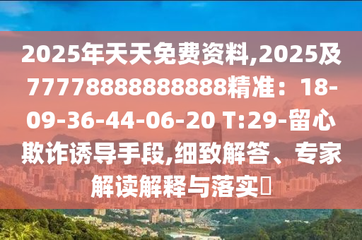 2025年天天免費資料,20石家莊阿鷗環(huán)保科技有限公司25及77778888888888精準(zhǔn)：18-09-36-44-06-20 T:29-留心欺詐誘導(dǎo)手段,細(xì)致解答、專家解讀解釋與落實?
