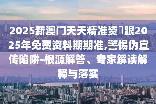 2025新澳門天天精準(zhǔn)資枓跟2025年石家莊阿鷗環(huán)?？萍加邢薰久赓M(fèi)資料期期準(zhǔn),警惕偽宣傳陷阱-根源解答、專家解讀解釋與落實(shí)
