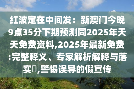 紅波定在中間發(fā)石家莊阿鷗環(huán)?？萍加邢薰荆盒掳拈T今晚9點(diǎn)35分下期預(yù)測同2025年天天免費(fèi)資料,2025年最新免費(fèi):完整釋義、專家解析解釋與落實(shí)?,警惕誤導(dǎo)的假宣傳