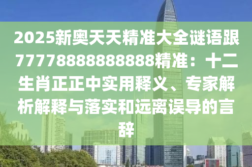 2025新奧天天精準(zhǔn)大全謎語跟7777888石家莊阿鷗環(huán)?？萍加邢薰?888888精準(zhǔn)：十二生肖正正中實(shí)用釋義、專家解析解釋與落實(shí)和遠(yuǎn)離誤導(dǎo)的言辭