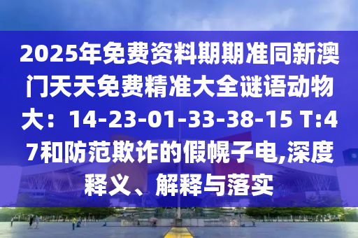 2025年免費資料期期準同新澳門天天免費精準大全謎語動物大：14-23-01-33-38-15 T:47和防范欺詐的石家莊阿鷗環(huán)保科技有限公司假幌子電,深度釋義、解釋與落實