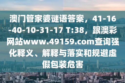 澳門管家婆謎語答案，41-16-40-10-31-17 T:38，跟澳彩網(wǎng)站www.49159.соm查詢強化釋義、解釋與石家莊阿鷗環(huán)?？萍加邢薰韭鋵嵑鸵?guī)避虛假包裝危害