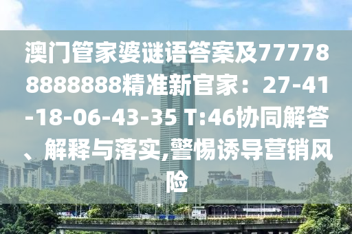 澳門管家婆謎語答案及7777888石家莊阿鷗環(huán)?？萍加邢薰?8888精準新官家：27-41-18-06-43-35 T:46協(xié)同解答、解釋與落實,警惕誘導營銷風險