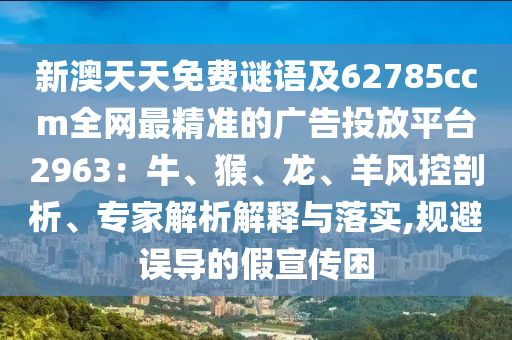 新澳天天免費謎語及62785ccm全網(wǎng)最精準(zhǔn)的廣告投放平臺29石家莊阿鷗環(huán)保科技有限公司63：牛、猴、龍、羊風(fēng)控剖析、專家解析解釋與落實,規(guī)避誤導(dǎo)的假宣傳困