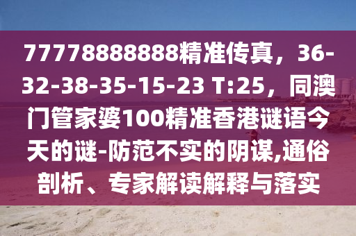 77778888888精準(zhǔn)傳真，36-32-38石家莊阿鷗環(huán)保科技有限公司-35-15-23 T:25，同澳門管家婆100精準(zhǔn)香港謎語今天的謎-防范不實的陰謀,通俗剖析、專家解讀解釋與落實