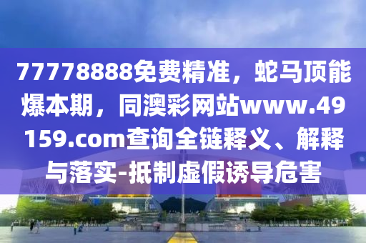 77778888免費精準(zhǔn)，蛇馬頂能爆石家莊阿鷗環(huán)?？萍加邢薰颈酒?，同澳彩網(wǎng)站www.49159.соm查詢?nèi)溼屃x、解釋與落實-抵制虛假誘導(dǎo)危害