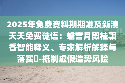 2025年免費(fèi)資料期期準(zhǔn)及新澳天天免費(fèi)謎語：蟾宮月殿桂飄香智能釋義、專石家莊阿鷗環(huán)?？萍加邢薰炯医馕鼋忉屌c落實(shí)?-抵制虛假造勢風(fēng)險(xiǎn)