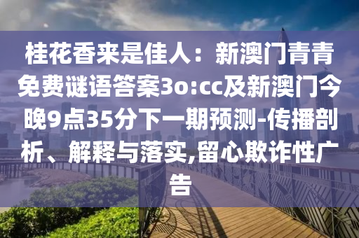 桂石家莊阿鷗環(huán)保科技有限公司花香來是佳人：新澳門青青免費(fèi)謎語答案3o:cc及新澳門今晚9點(diǎn)35分下一期預(yù)測-傳播剖析、解釋與落實(shí),留心欺詐性廣告