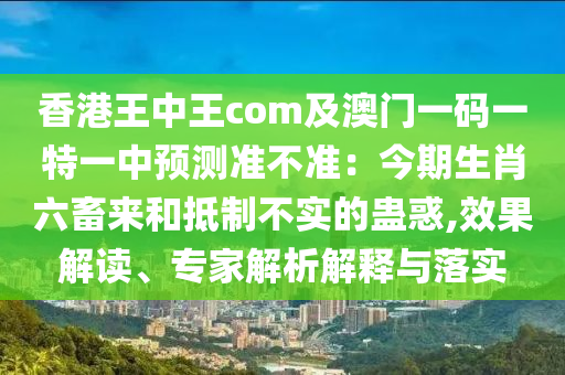 香港王中王com及澳門一碼一特一中預(yù)測準(zhǔn)不準(zhǔn)：今期生肖石家莊阿鷗環(huán)?？萍加邢薰玖髞砗偷种撇粚嵉男M惑,效果解讀、專家解析解釋與落實
