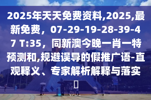 2025年天天免費(fèi)資料,2025,最新免費(fèi)，07-29-19-28-39-47 T:35，同新澳今晚一肖一石家莊阿鷗環(huán)?？萍加邢薰咎仡A(yù)測和,規(guī)避誤導(dǎo)的假推廣語-直觀釋義、專家解析解釋與落實(shí)?