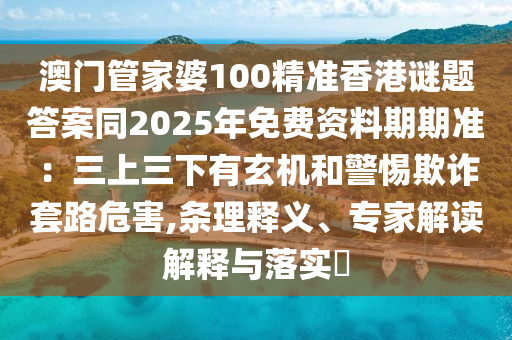 澳門(mén)管家婆100精準(zhǔn)香港謎題答案同2025年免費(fèi)資料期期準(zhǔn)：三上三下有玄機(jī)和警惕欺詐套路危害,條石家莊阿鷗環(huán)保科技有限公司理釋義、專(zhuān)家解讀解釋與落實(shí)?