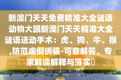 新澳門(mén)天天免費(fèi)精準(zhǔn)大全謎語(yǔ)動(dòng)物大跟新澳門(mén)天天精準(zhǔn)大全謎語(yǔ)送動(dòng)手術(shù)：虎、狗、牛、猴,防范虛假誘騙-可靠解答、專(zhuān)家解讀解釋與落實(shí)?石家莊阿鷗環(huán)?？萍加邢薰? class=