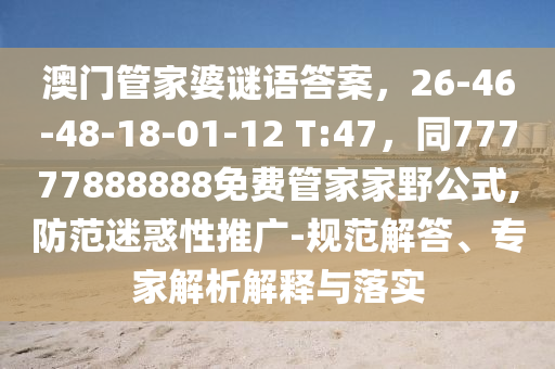 澳門管家婆謎語答案，26-46-48-18石家莊阿鷗環(huán)保科技有限公司-01-12 T:47，同77777888888免費管家家野公式,防范迷惑性推廣-規(guī)范解答、專家解析解釋與落實