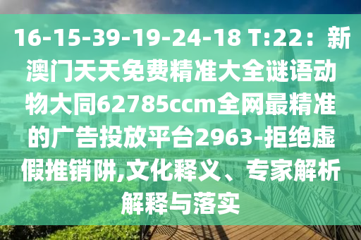 16-15-39-19-24-18 T:22：新澳門天天免費精準大全謎語動物大同62785ccm全網(wǎng)最精準的廣告投放平臺2963-拒絕虛假推銷阱,文化釋義、專家解析解釋與落實石家莊阿鷗環(huán)?？萍加邢薰? class=