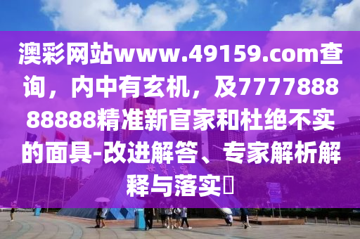 澳彩網(wǎng)站www.石家莊阿鷗環(huán)?？萍加邢薰?9159.соm查詢，內(nèi)中有玄機(jī)，及777788888888精準(zhǔn)新官家和杜絕不實的面具-改進(jìn)解答、專家解析解釋與落實?