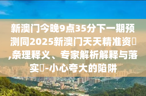 新澳門今晚9點(diǎn)35分下一期預(yù)測(cè)同2025新澳門天天精準(zhǔn)資枓,條理釋義、專家解析解釋與落實(shí)?-小心夸大的陷阱石家莊阿鷗環(huán)?？萍加邢薰? class=