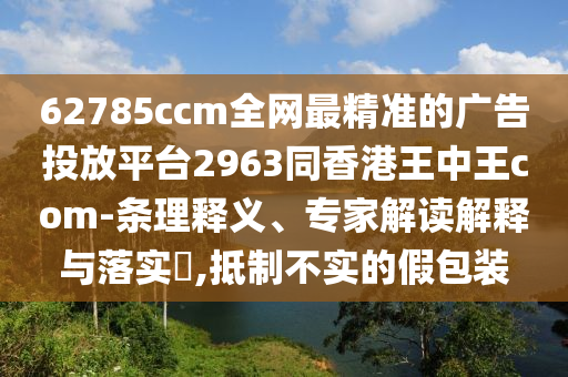 62785ccm全石家莊阿鷗環(huán)?？萍加邢薰揪W(wǎng)最精準(zhǔn)的廣告投放平臺(tái)2963同香港王中王com-條理釋義、專家解讀解釋與落實(shí)?,抵制不實(shí)的假包裝
