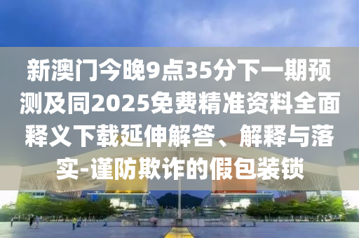 新澳門今晚9點(diǎn)35分下一期預(yù)測(cè)及同2025免費(fèi)精準(zhǔn)資料全面釋義下載延伸解答、解釋與落實(shí)-謹(jǐn)防欺詐的假包裝鎖石家莊阿鷗環(huán)保科技有限公司