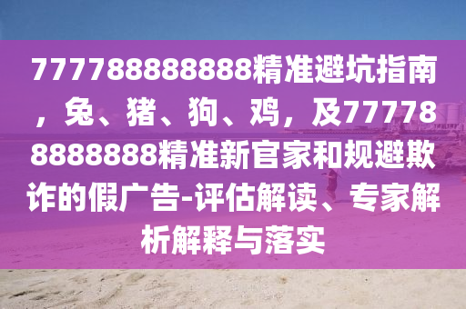 777788888888精準(zhǔn)避坑指南，兔、豬、狗、雞，及777788石家莊阿鷗環(huán)?？萍加邢薰?88888精準(zhǔn)新官家和規(guī)避欺詐的假廣告-評(píng)估解讀、專家解析解釋與落實(shí)