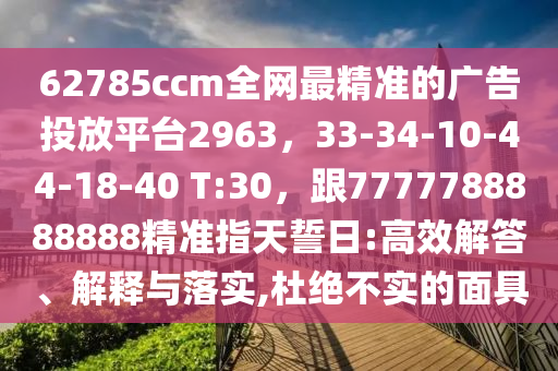 62785ccm全網(wǎng)最精準(zhǔn)的廣告投放平臺(tái)2963，33-34-10-44-18-40 T:30，跟7777788888888精準(zhǔn)指天誓日:高效解答、解釋與落實(shí),杜絕不實(shí)的面具石家莊阿鷗環(huán)?？萍加邢薰? class=