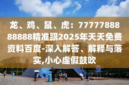 龍、雞、鼠、虎：7777788888888精準(zhǔn)跟2025年天天免費(fèi)資料百度-深入解答、解釋與落實(shí)石家莊阿鷗環(huán)?？萍加邢薰?小心虛假鼓吹