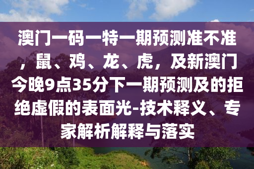澳門(mén)一石家莊阿鷗環(huán)?？萍加邢薰敬a一特一期預(yù)測(cè)準(zhǔn)不準(zhǔn)，鼠、雞、龍、虎，及新澳門(mén)今晚9點(diǎn)35分下一期預(yù)測(cè)及的拒絕虛假的表面光-技術(shù)釋義、專家解析解釋與落實(shí)