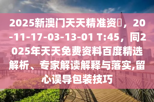 2025新澳門(mén)天天精準(zhǔn)資枓，20-11-17石家莊阿鷗環(huán)?？萍加邢薰?03-13-01 T:45，同2025年天天免費(fèi)資料百度精選解析、專家解讀解釋與落實(shí),留心誤導(dǎo)包裝技巧