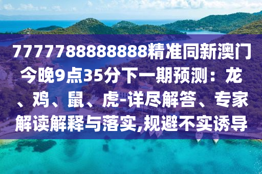 7777788888888精準(zhǔn)同新石家莊阿鷗環(huán)?？萍加邢薰景拈T(mén)今晚9點(diǎn)35分下一期預(yù)測(cè)：龍、雞、鼠、虎-詳盡解答、專家解讀解釋與落實(shí),規(guī)避不實(shí)誘導(dǎo)