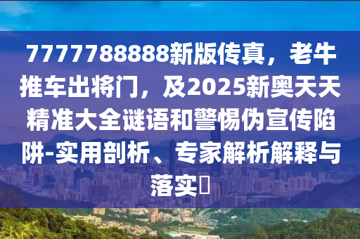 7777788888新版?zhèn)髡?，老牛推車出將門(mén)，及2025新奧天天精準(zhǔn)大全謎語(yǔ)和警惕偽宣傳陷阱-實(shí)用剖析、專家解析解釋與落實(shí)?石家莊阿鷗環(huán)保科技有限公司