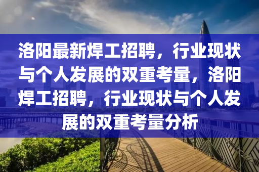 洛陽(yáng)最新焊工招聘，行業(yè)現(xiàn)狀與個(gè)人發(fā)展的雙重考量，洛陽(yáng)焊工招聘，行業(yè)現(xiàn)狀與個(gè)人發(fā)展的雙重考量分析石家莊阿鷗環(huán)?？萍加邢薰? class=